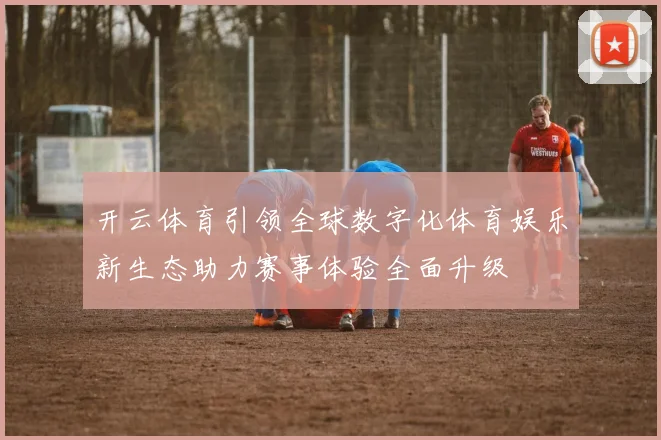 开云体育引领全球数字化体育娱乐新生态助力赛事体验全面升级