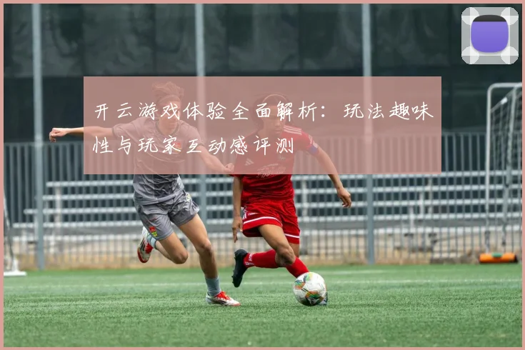 开云游戏体验全面解析：玩法趣味性与玩家互动感评测