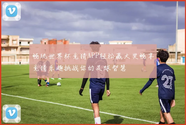 畅玩世界杯竞猜APP轻松赢大奖畅享竞猜乐趣挑战你的足球智慧