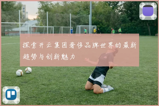 探索开云集团奢侈品牌世界的最新趋势与创新魅力
