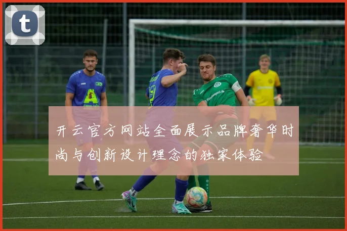 开云官方网站全面展示品牌奢华时尚与创新设计理念的独家体验