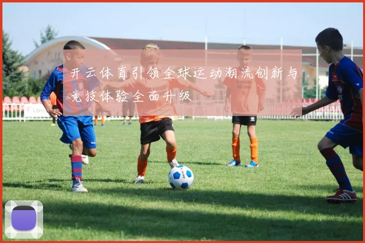开云体育引领全球运动潮流创新与竞技体验全面升级