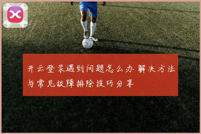 开云登录遇到问题怎么办 解决方法与常见故障排除技巧分享