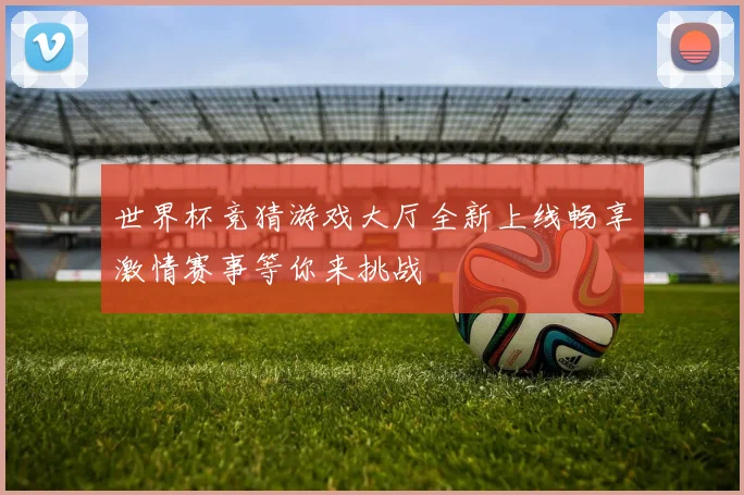 世界杯竞猜游戏大厅全新上线畅享激情赛事等你来挑战