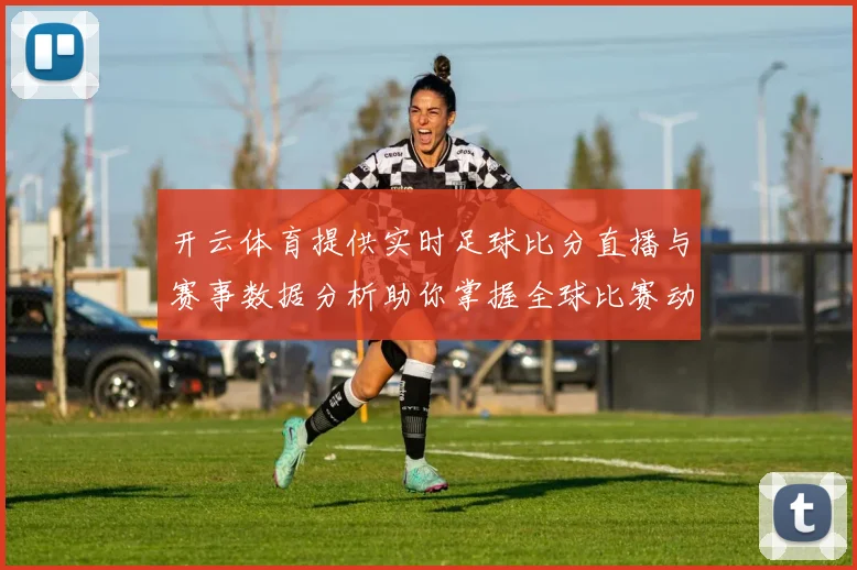 开云体育提供实时足球比分直播与赛事数据分析助你掌握全球比赛动态