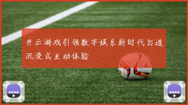 开云游戏引领数字娱乐新时代打造沉浸式互动体验