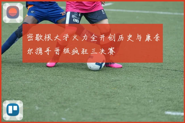 密歇根大学火力全开创历史与康奈尔携手晋级疯狂三决赛