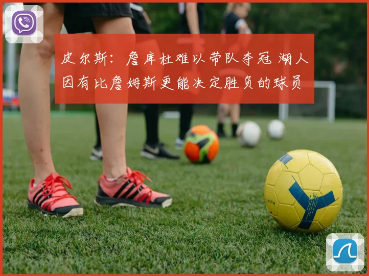 皮尔斯：詹库杜难以带队夺冠 湖人因有比詹姆斯更能决定胜负的球员更强