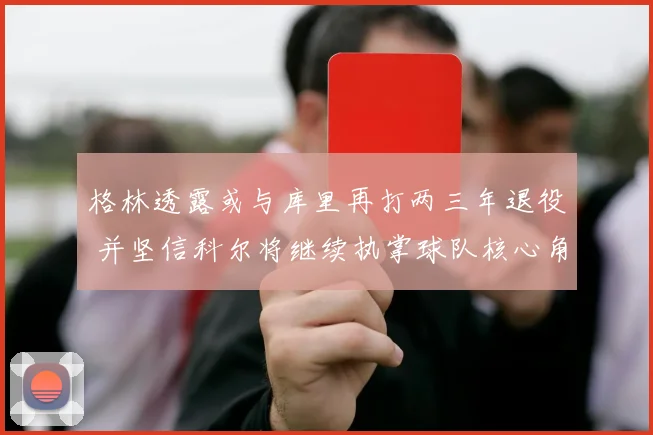 格林透露或与库里再打两三年退役 并坚信科尔将继续执掌球队核心角色
