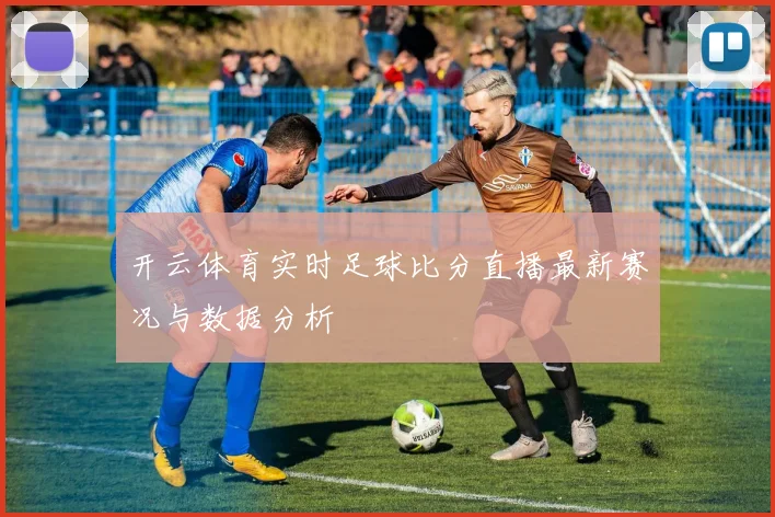 开云体育实时足球比分直播最新赛况与数据分析