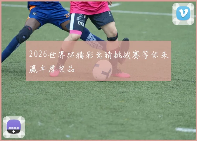 2026世界杯精彩竞猜挑战赛等你来赢丰厚奖品