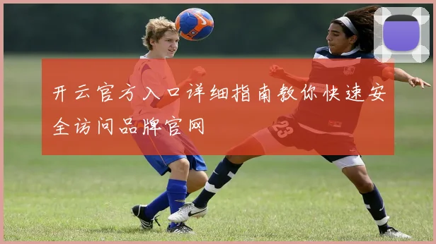 开云官方入口详细指南教你快速安全访问品牌官网