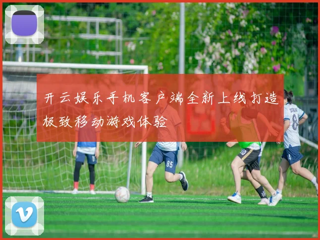 开云娱乐手机客户端全新上线打造极致移动游戏体验