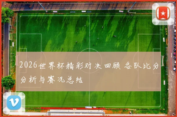 2026世界杯精彩对决回顾 各队比分分析与赛况总结