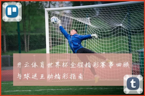 开云体育世界杯全程精彩赛事回顾与球迷互动精彩指南