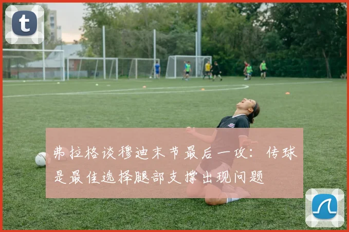 弗拉格谈穆迪末节最后一攻：传球是最佳选择腿部支撑出现问题