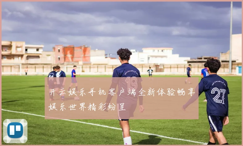 开云娱乐手机客户端全新体验畅享娱乐世界精彩纷呈
