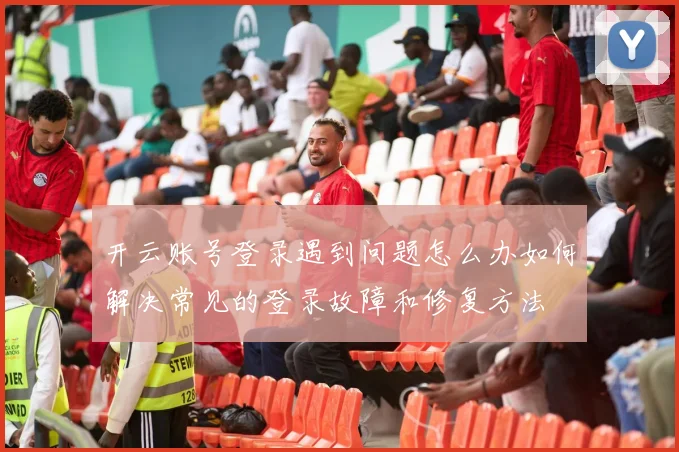 开云账号登录遇到问题怎么办如何解决常见的登录故障和修复方法