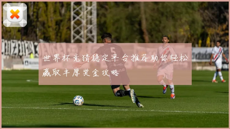 世界杯竞猜稳定平台推荐助你轻松赢取丰厚奖金攻略