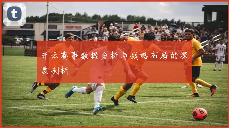 开云赛事数据分析与战略布局的深度剖析
