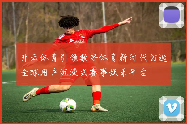 开云体育引领数字体育新时代打造全球用户沉浸式赛事娱乐平台