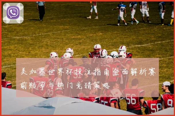 美加墨世界杯投注指南全面解析赛前赔率与热门竞猜策略