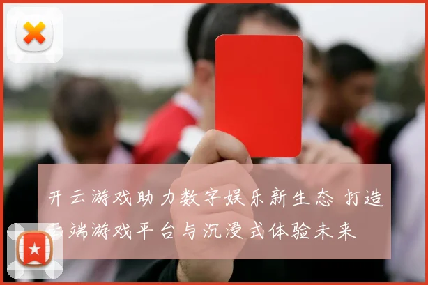 开云游戏助力数字娱乐新生态 打造云端游戏平台与沉浸式体验未来