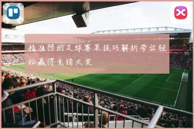 精准预测足球赛果技巧解析带你轻松赢得竞猜大奖