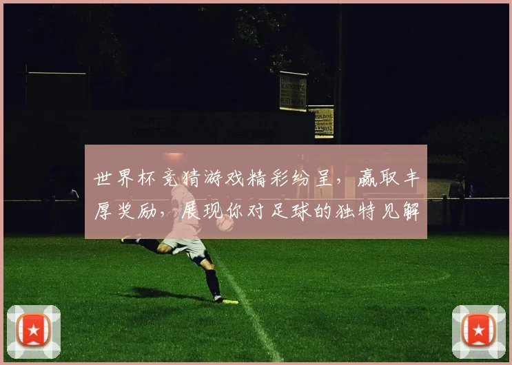 世界杯竞猜游戏精彩纷呈，赢取丰厚奖励，展现你对足球的独特见解与预测实力