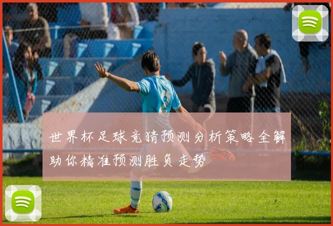 世界杯足球竞猜预测分析策略全解助你精准预测胜负走势