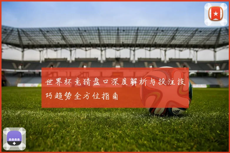 世界杯竞猜盘口深度解析与投注技巧趋势全方位指南