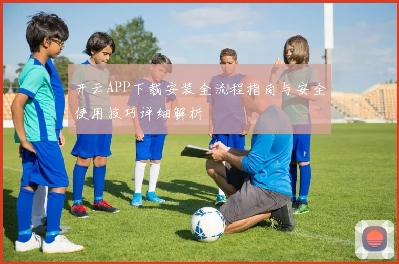 开云APP下载安装全流程指南与安全使用技巧详细解析