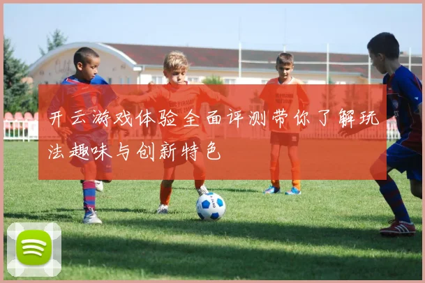 开云游戏体验全面评测带你了解玩法趣味与创新特色