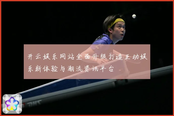 开云娱乐网站全面升级打造互动娱乐新体验与潮流资讯平台