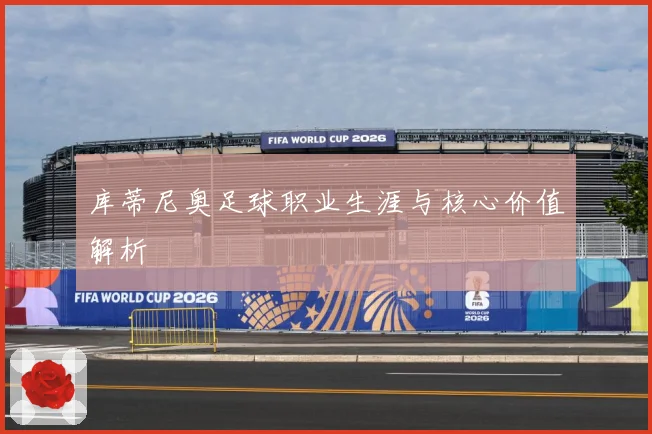 库蒂尼奥足球职业生涯与核心价值解析