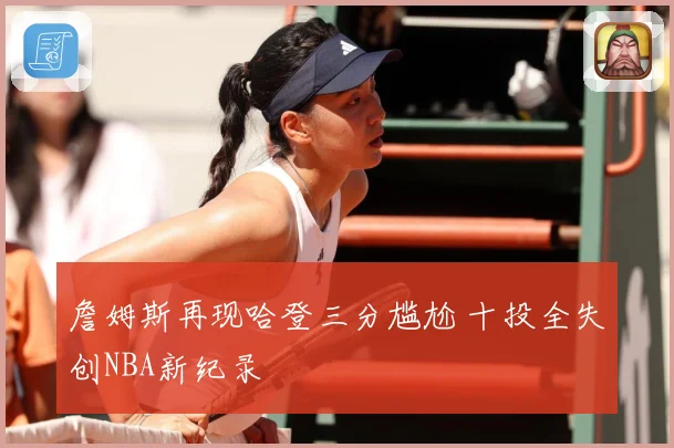詹姆斯再现哈登三分尴尬 十投全失创NBA新纪录