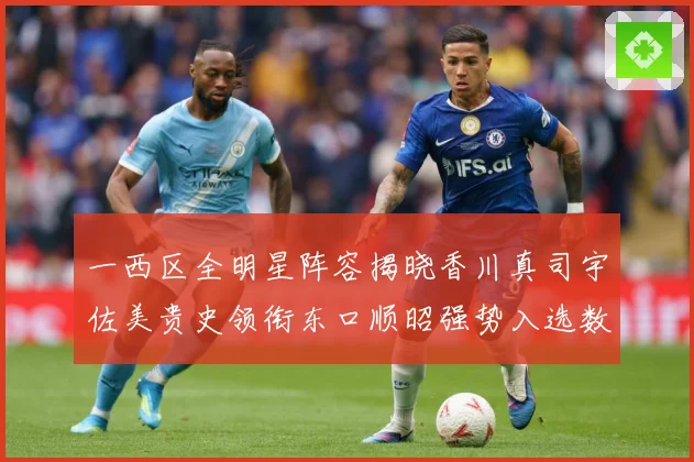 一西区全明星阵容揭晓香川真司宇佐美贵史领衔东口顺昭强势入选数据研判
