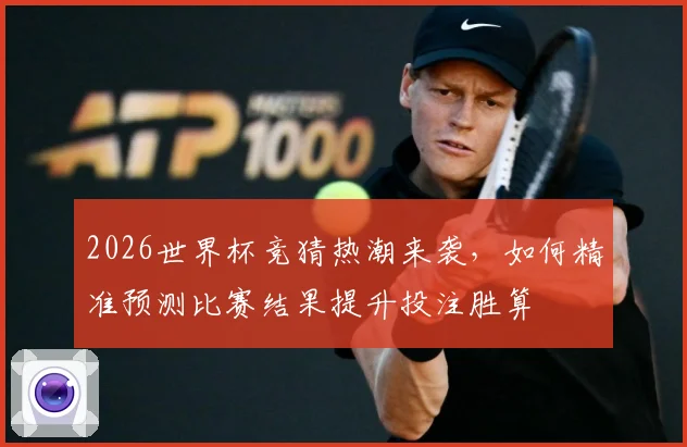 2026世界杯竞猜热潮来袭，如何精准预测比赛结果提升投注胜算