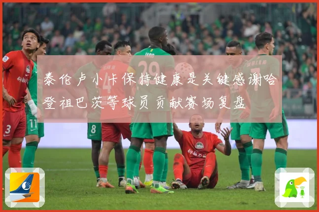 泰伦卢小卡保持健康是关键感谢哈登祖巴茨等球员贡献赛场复盘