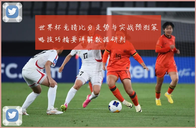 世界杯竞猜比分走势与实战预测策略技巧精要详解数据研判