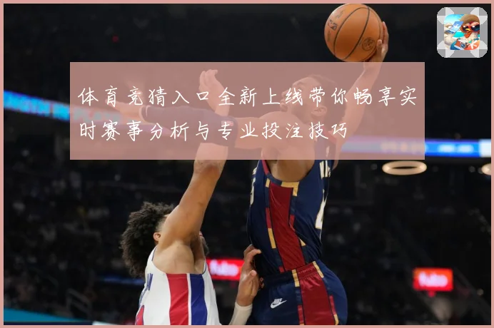 体育竞猜入口全新上线带你畅享实时赛事分析与专业投注技巧
