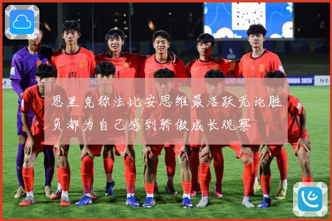 恩里克称法比安思维最活跃无论胜负都为自己感到骄傲成长观察