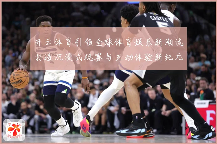 开云体育引领全球体育娱乐新潮流打造沉浸式观赛与互动体验新纪元