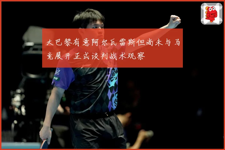 大巴黎有意阿尔瓦雷斯但尚未与马竞展开正式谈判战术观察