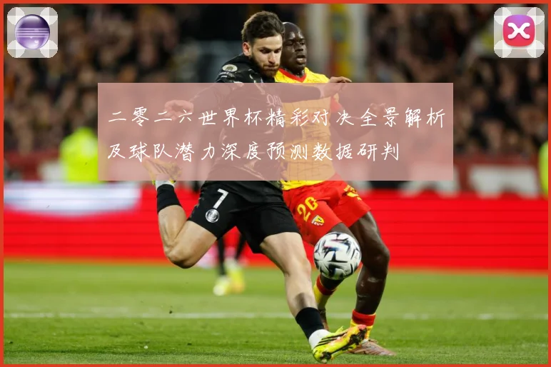 二零二六世界杯精彩对决全景解析及球队潜力深度预测数据研判
