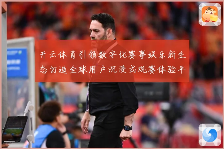 开云体育引领数字化赛事娱乐新生态打造全球用户沉浸式观赛体验平台