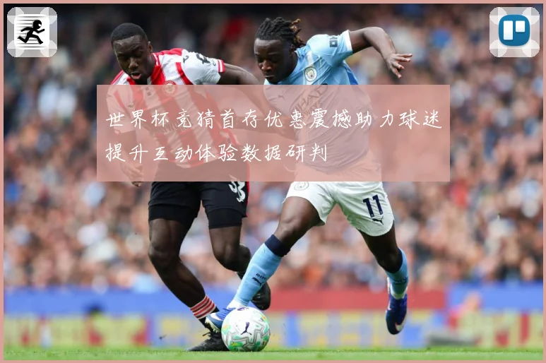 世界杯竞猜首存优惠震撼助力球迷提升互动体验数据研判