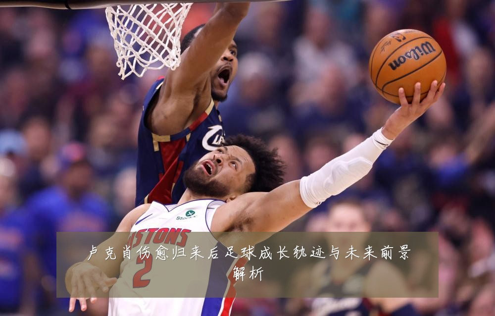 卢克肖伤愈归来后足球成长轨迹与未来前景解析