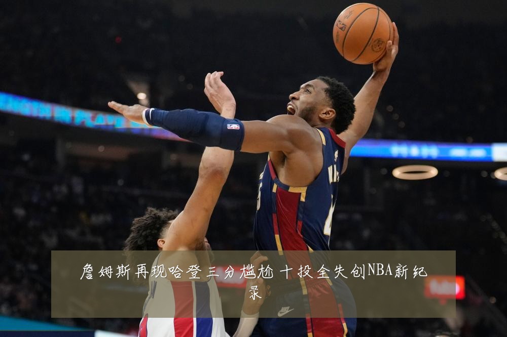 詹姆斯再现哈登三分尴尬 十投全失创NBA新纪录