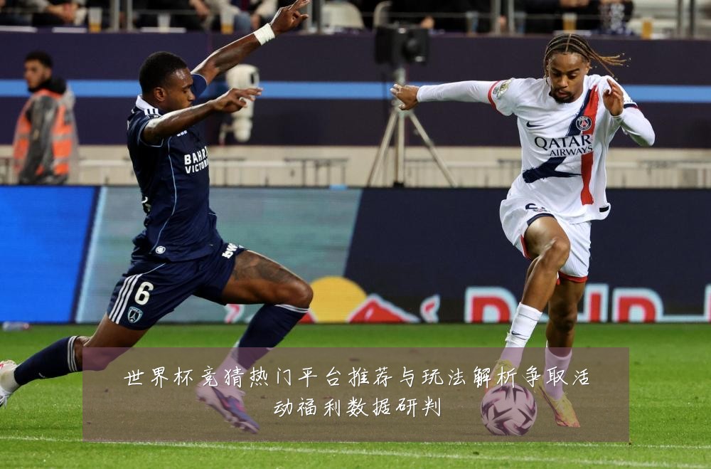 世界杯竞猜热门平台推荐与玩法解析争取活动福利数据研判